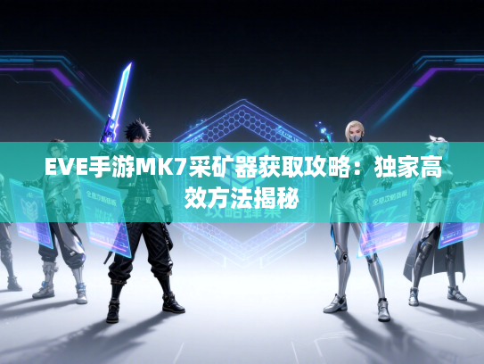 EVE手游MK7采矿器获取攻略：独家高效方法揭秘