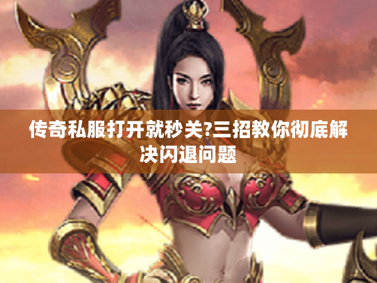 传奇私服打开就秒关?三招教你彻底解决闪退问题