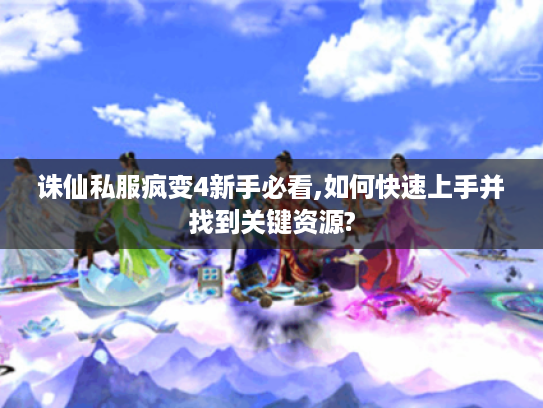 诛仙私服疯变4新手必看,如何快速上手并找到关键资源?