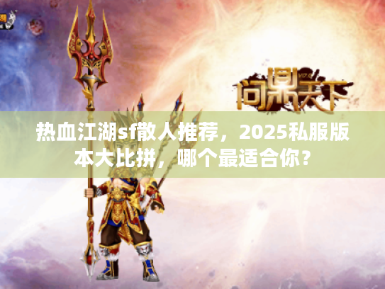 热血江湖sf散人推荐，2025私服版本大比拼，哪个最适合你？