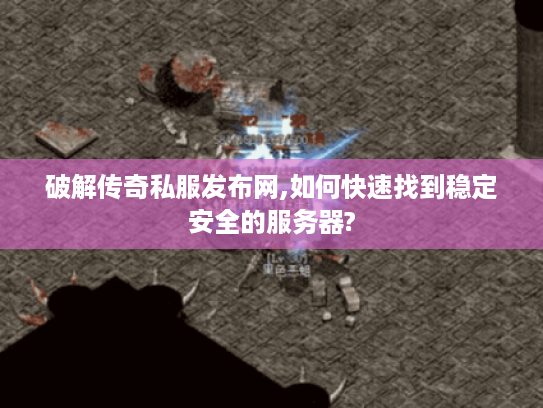 破解传奇私服发布网,如何快速找到稳定安全的服务器?