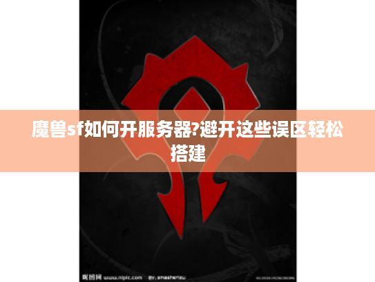 魔兽sf如何开服务器?避开这些误区轻松搭建
