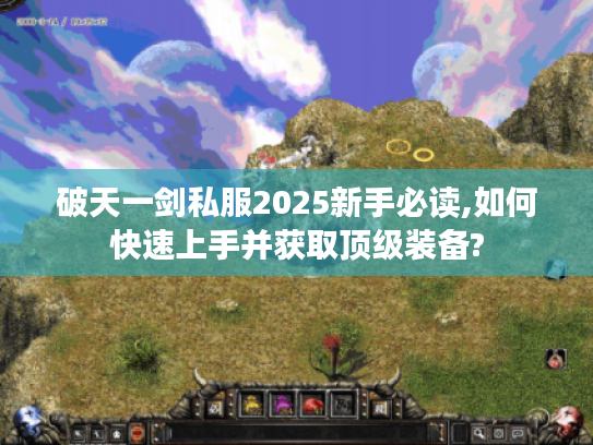 破天一剑私服2025新手必读,如何快速上手并获取顶级装备? 破天一剑私服2025新手必读,如何快速上手并获取顶级装备?