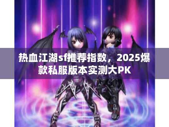 热血江湖sf推荐指数，2025爆款私服版本实测大PK