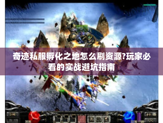 奇迹私服孵化之地怎么刷资源?玩家必看的实战避坑指南 奇迹私服孵化之地怎么刷资源?玩家必看的实战避坑指南