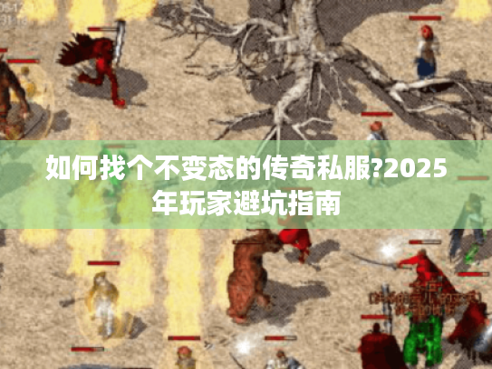 如何找个不变态的传奇私服?2025年玩家避坑指南