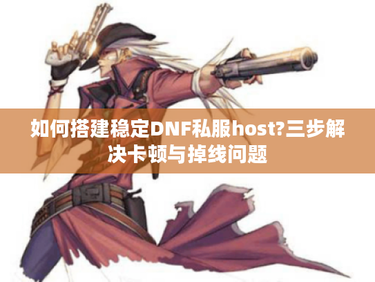 如何搭建稳定DNF私服host?三步解决卡顿与掉线问题