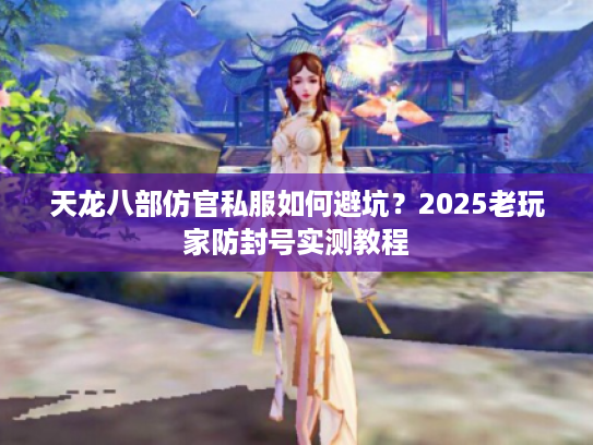 天龙八部仿官私服如何避坑？2025老玩家防封号实测教程