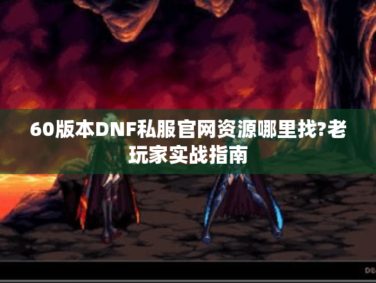 60版本DNF私服官网资源哪里找?老玩家实战指南