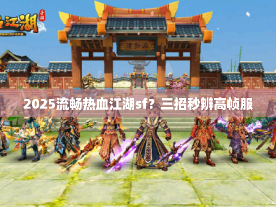 2025流畅热血江湖sf？三招秒辨高帧服