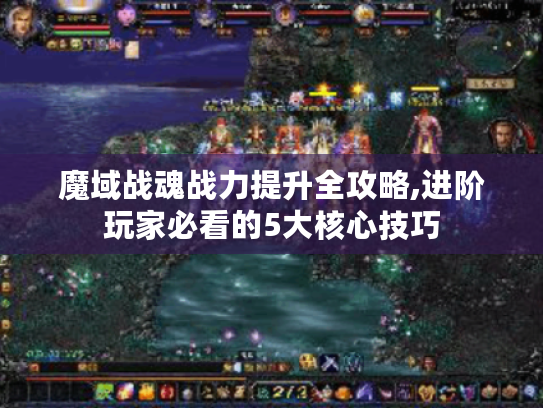 魔域战魂战力提升全攻略,进阶玩家必看的5大核心技巧