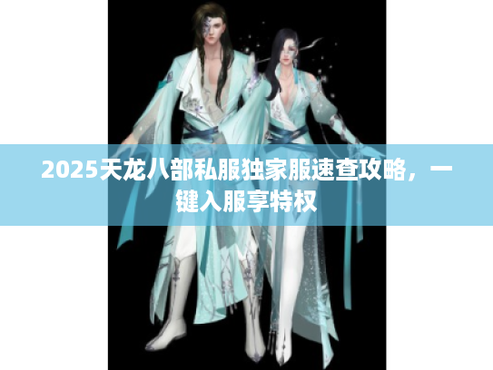 2025天龙八部私服独家服速查攻略，一键入服享特权