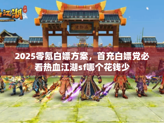 2025零氪白嫖方案，首充白嫖党必看热血江湖sf哪个花钱少