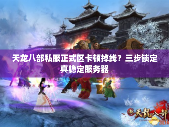 天龙八部私服正式区卡顿掉线？三步锁定真稳定服务器