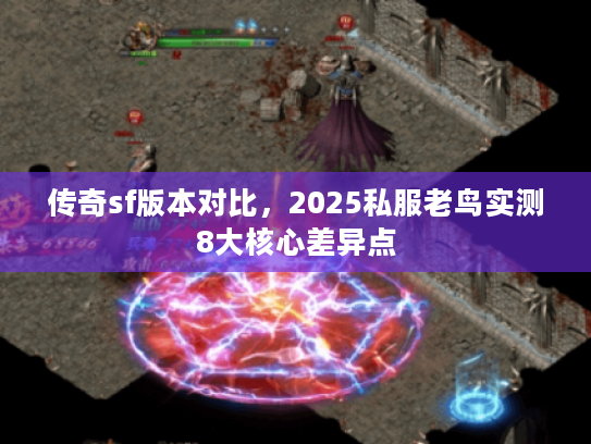 传奇sf版本对比，2025私服老鸟实测8大核心差异点