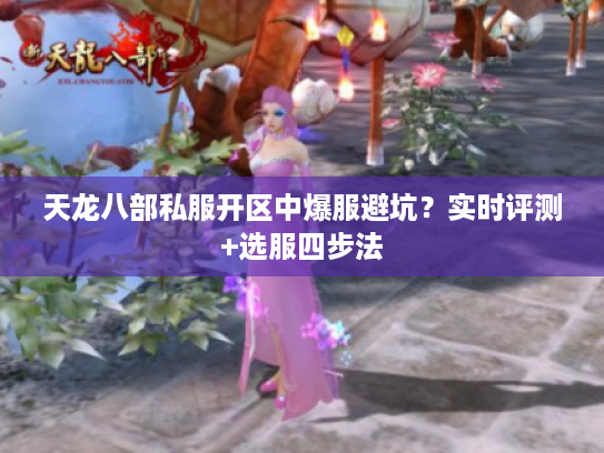 天龙八部私服开区中爆服避坑？实时评测+选服四步法