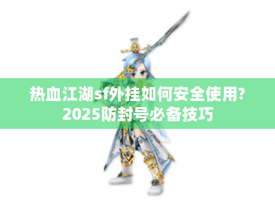 热血江湖sf外挂如何安全使用?2025防封号必备技巧