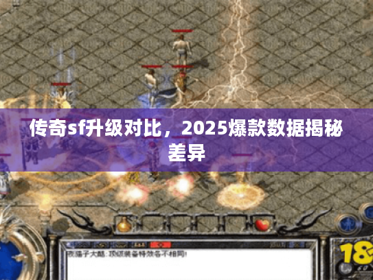 传奇sf升级对比，2025爆款数据揭秘差异