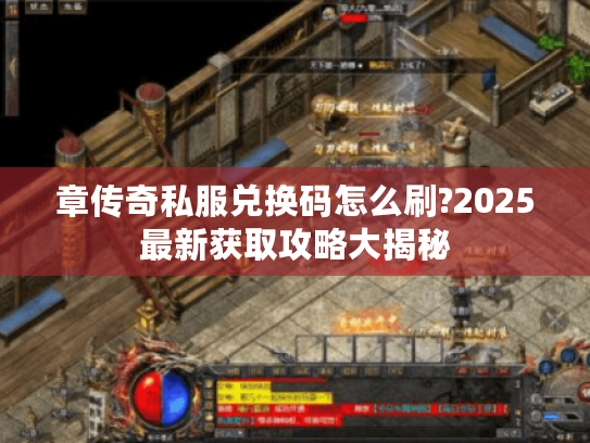 章传奇私服兑换码怎么刷?2025最新获取攻略大揭秘