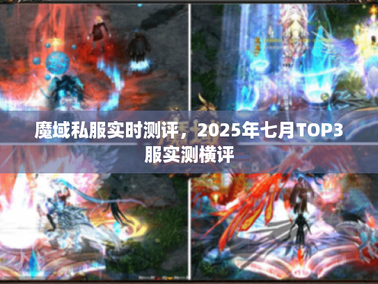 魔域私服实时测评,2025年七月TOP3服实测横评 魔域私服实时测评,2025年七月TOP3服实测横评