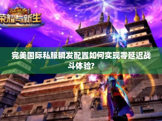 完美国际私服瞬发配置如何实现零延迟战斗体验?