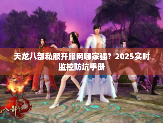 天龙八部私服开服网哪家强？2025实时监控防坑手册