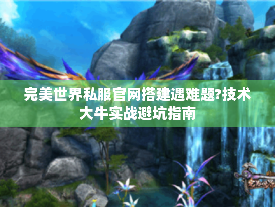 完美世界私服官网搭建遇难题?技术大牛实战避坑指南