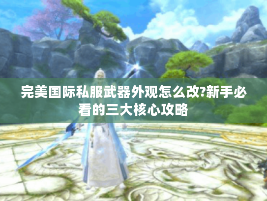 完美国际私服武器外观怎么改?新手必看的三大核心攻略
