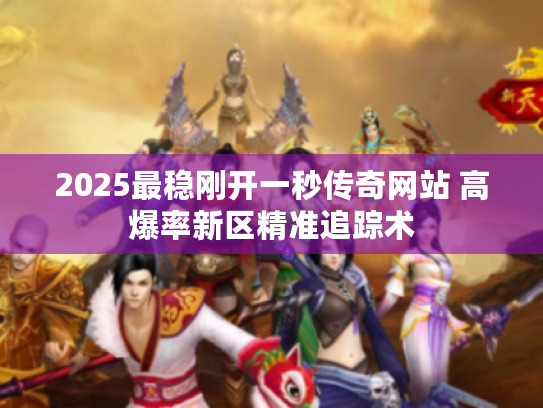 2025最稳刚开一秒传奇网站 高爆率新区精准追踪术