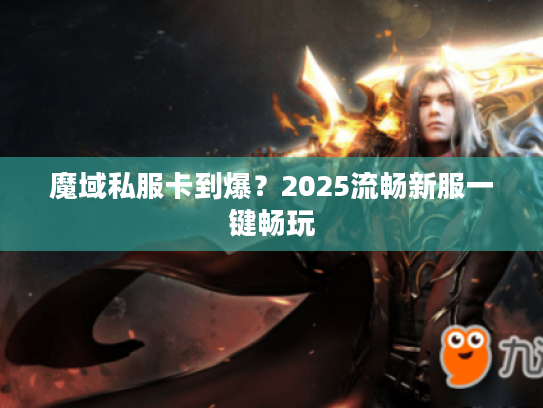 魔域私服卡到爆？2025流畅新服一键畅玩