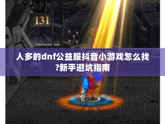 人多的dnf公益服抖音小游戏怎么找?新手避坑指南