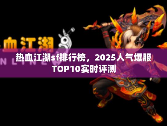 热血江湖sf排行榜,2025人气爆服TOP10实时评测 热血江湖sf排行榜,2025人气爆服TOP10实时评测