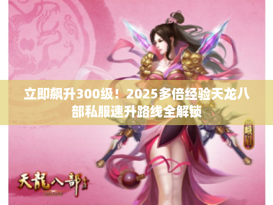 立即飙升300级！2025多倍经验天龙八部私服速升路线全解锁