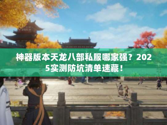 神器版本天龙八部私服哪家强？2025实测防坑清单速藏！