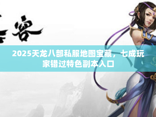 2025天龙八部私服地图宝藏，七成玩家错过特色副本入口