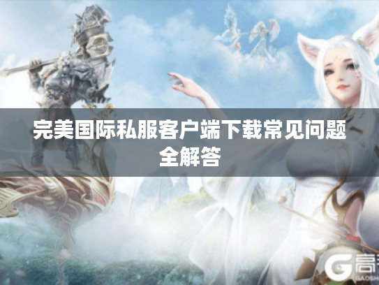 完美国际私服客户端下载常见问题全解答