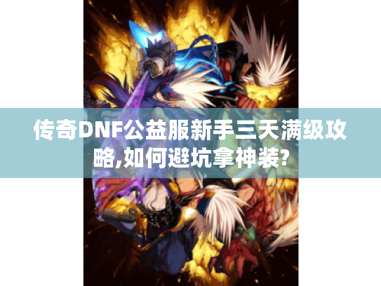 传奇DNF公益服新手三天满级攻略,如何避坑拿神装?