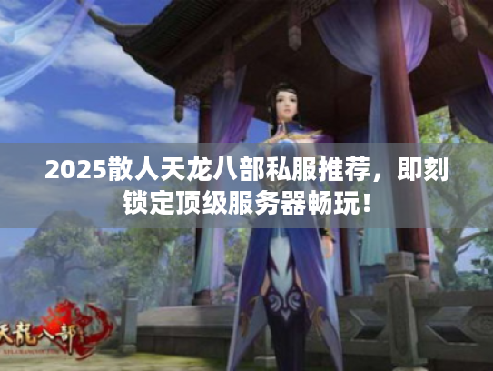 2025散人天龙八部私服推荐，即刻锁定顶级服务器畅玩！