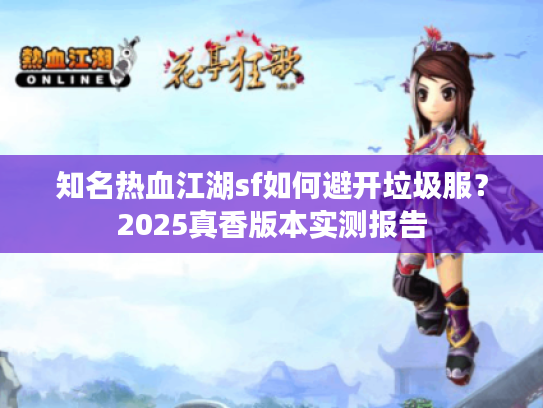 知名热血江湖sf如何避开垃圾服？2025真香版本实测报告