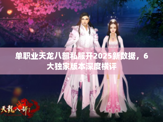 单职业天龙八部私服开2025新数据，6大独家版本深度横评