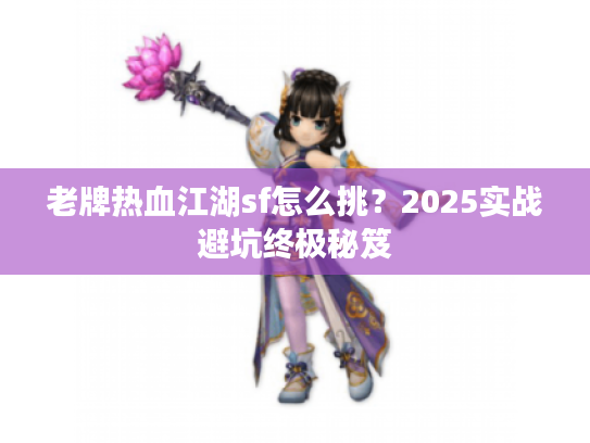 老牌热血江湖sf怎么挑？2025实战避坑终极秘笈