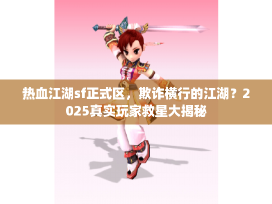 热血江湖sf正式区，欺诈横行的江湖？2025真实玩家救星大揭秘