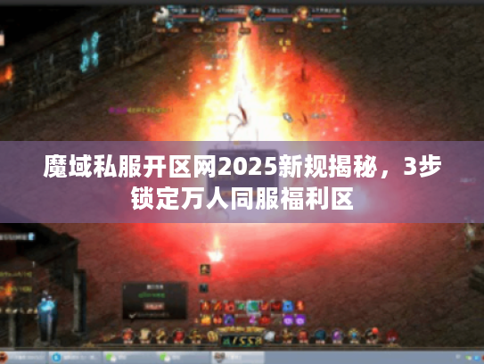 魔域私服开区网2025新规揭秘，3步锁定万人同服福利区