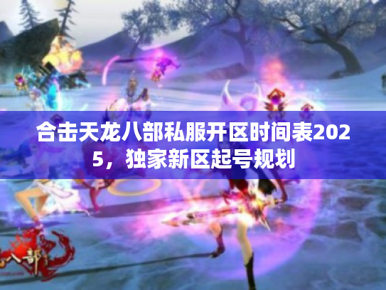 合击天龙八部私服开区时间表2025，独家新区起号规划