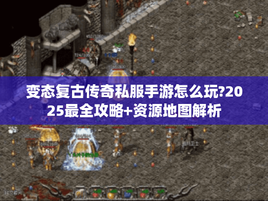 变态复古传奇私服手游怎么玩?2025最全攻略+资源地图解析