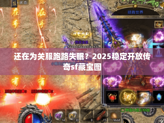 还在为关服跑路失眠？2025稳定开放传奇sf藏宝图