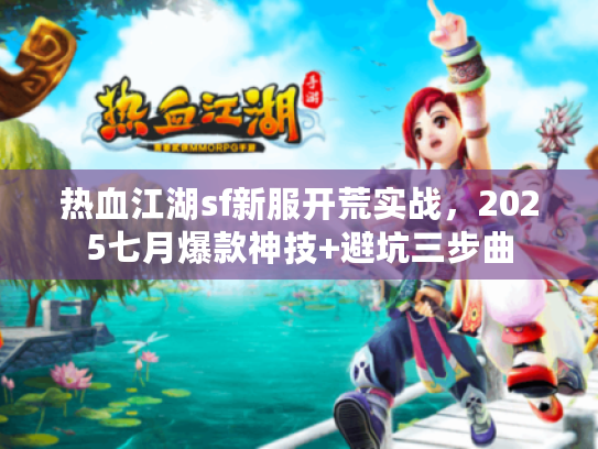 热血江湖sf新服开荒实战，2025七月爆款神技+避坑三步曲