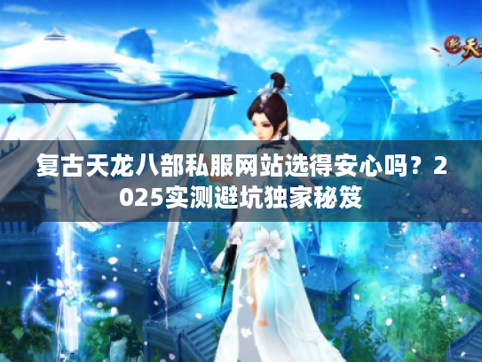 复古天龙八部私服网站选得安心吗？2025实测避坑独家秘笈