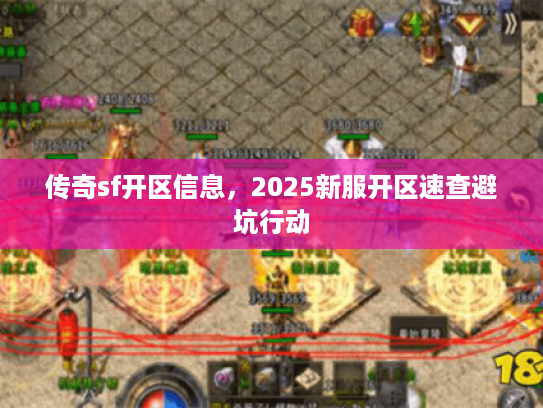 传奇sf开区信息,2025新服开区速查避坑行动 传奇sf开区信息,2025新服开区速查避坑行动