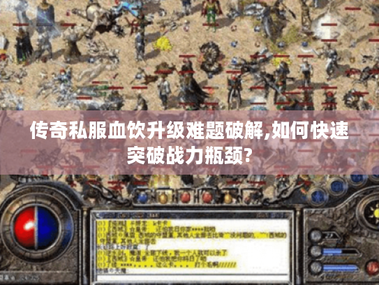 传奇私服血饮升级难题破解,如何快速突破战力瓶颈?